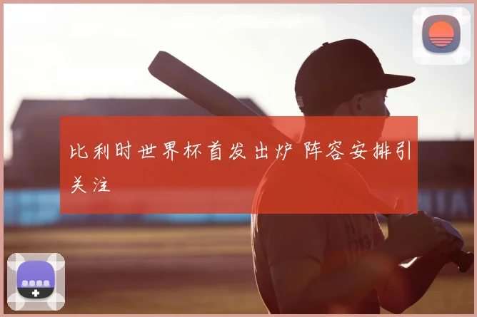 比利时世界杯首发出炉 阵容安排引关注