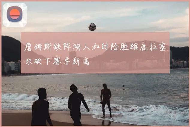 詹姆斯缺阵湖人加时险胜雄鹿拉塞尔砍下赛季新高