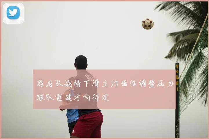 恐龙队战绩下滑主帅面临调整压力球队重建方向待定
