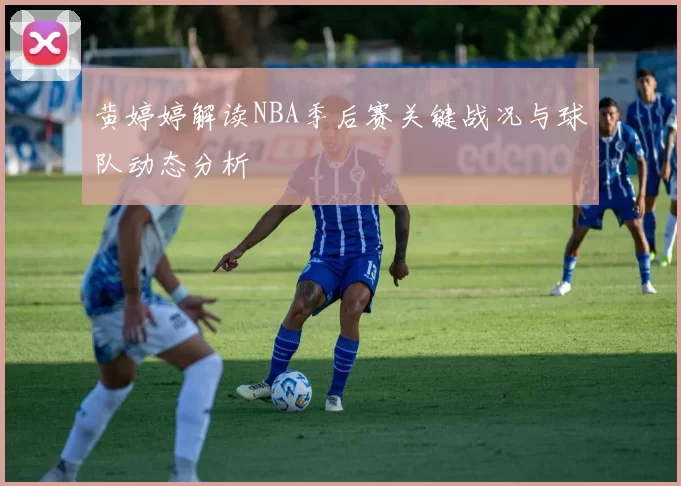 黄婷婷解读NBA季后赛关键战况与球队动态分析