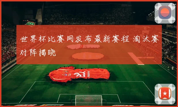 世界杯比赛网发布最新赛程 淘汰赛对阵揭晓