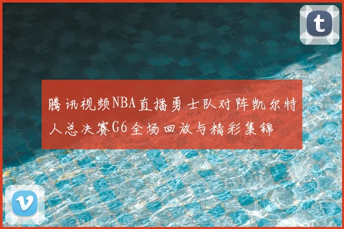 腾讯视频NBA直播勇士队对阵凯尔特人总决赛G6全场回放与精彩集锦