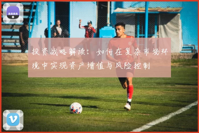 投资战略解读：如何在复杂市场环境中实现资产增值与风险控制