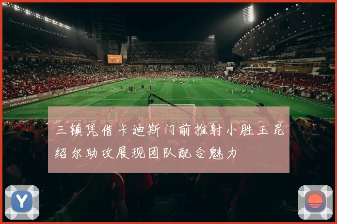 三镇凭借卡迪斯门前推射小胜玉昆绍尔助攻展现团队配合魅力