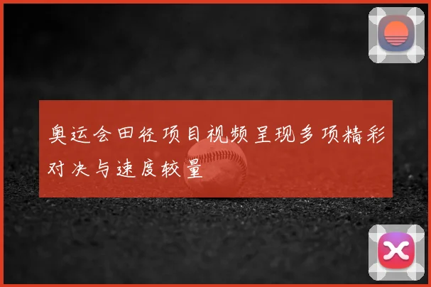 奥运会田径项目视频呈现多项精彩对决与速度较量