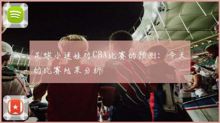 足球小迷妹对CBA比赛的预测：今天的比赛结果分析