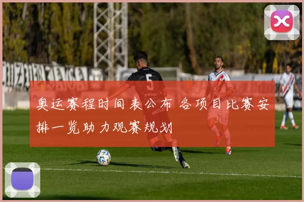 奥运赛程时间表公布 各项目比赛安排一览助力观赛规划
