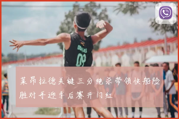 莱昂拉德关键三分绝杀带领快船险胜对手迎季后赛开门红