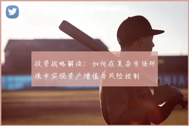 投资战略解读：如何在复杂市场环境中实现资产增值与风险控制