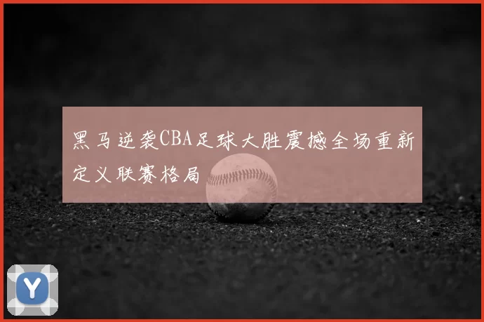 黑马逆袭CBA足球大胜震撼全场重新定义联赛格局