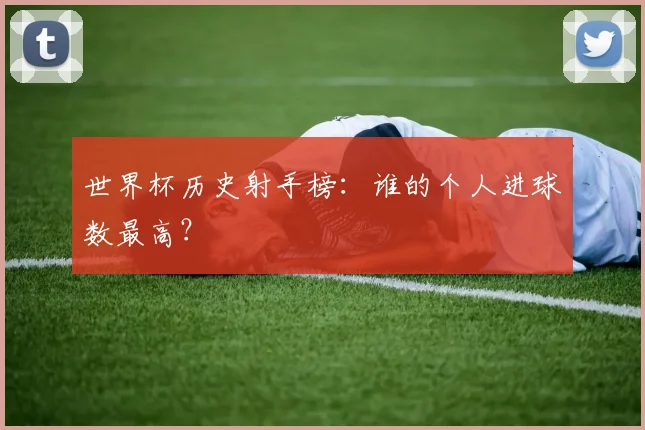 世界杯历史射手榜:谁的个人进球数最高?