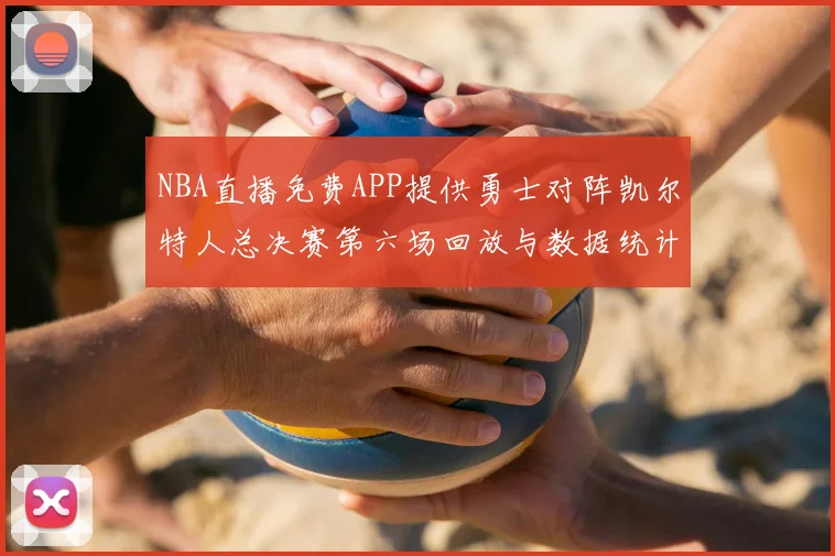 NBA直播免费APP提供勇士对阵凯尔特人总决赛第六场回放与数据统计