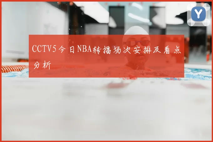 CCTV5今日NBA转播场次安排及看点分析
