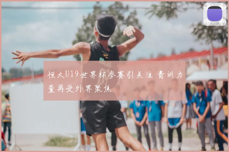 恒大U19世界杯参赛引关注 青训力量再受外界聚焦