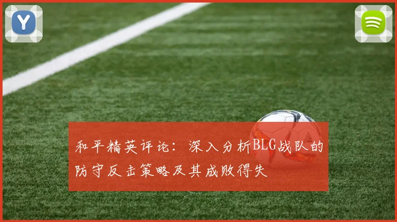 和平精英评论：深入分析BLG战队的防守反击策略及其成败得失
