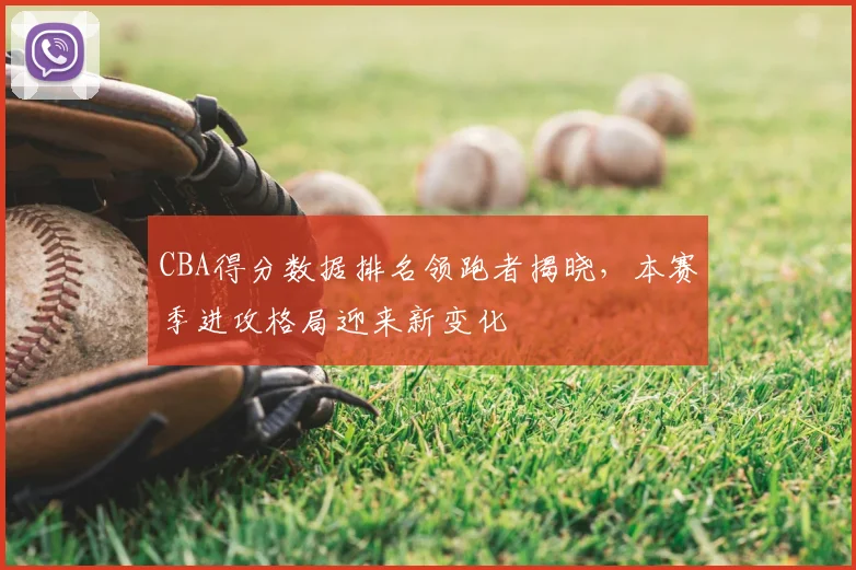CBA得分数据排名领跑者揭晓,本赛季进攻格局迎来新变化