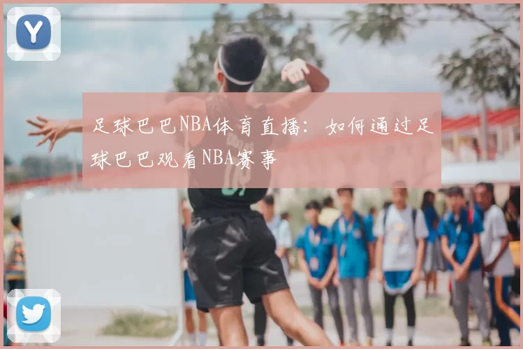 足球巴巴NBA体育直播：如何通过足球巴巴观看NBA赛事