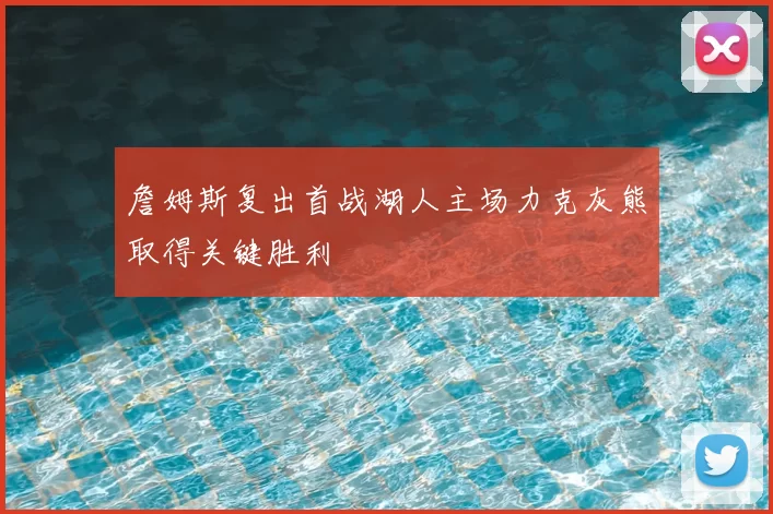 詹姆斯复出首战湖人主场力克灰熊取得关键胜利
