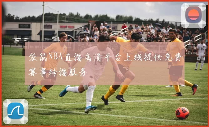袋鼠NBA直播高清平台上线提供免费赛事转播服务