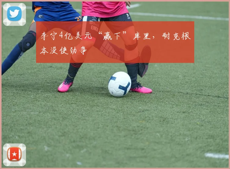 李宁4亿美元“赢下”库里,耐克根本没使劲争