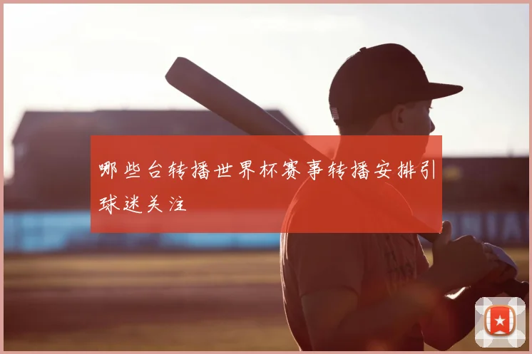 哪些台转播世界杯赛事转播安排引球迷关注