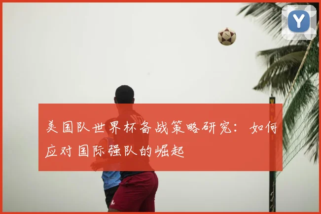 美国队世界杯备战策略研究:如何应对国际强队的崛起