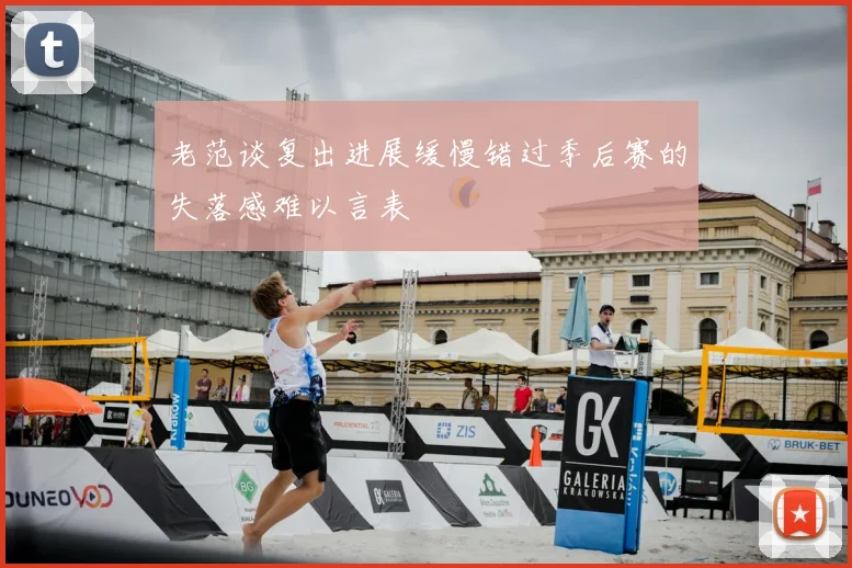 老范谈复出进展缓慢错过季后赛的失落感难以言表