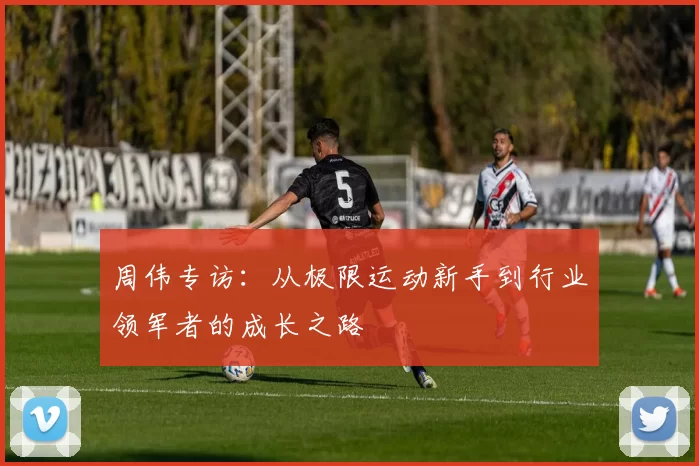 周伟专访：从极限运动新手到行业领军者的成长之路