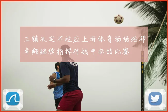 三镇决定不适应上海体育场场地邓卓翔继续指挥对战申花的比赛