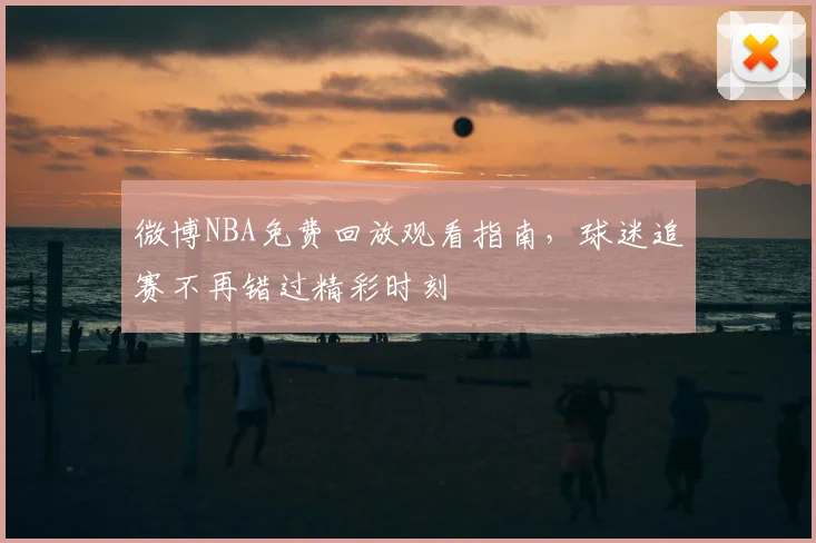 微博NBA免费回放观看指南，球迷追赛不再错过精彩时刻