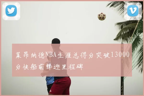 莱昂纳德NBA生涯总得分突破13000分快船前锋迎里程碑