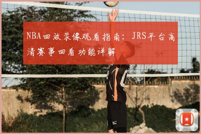 NBA回放录像观看指南：JRS平台高清赛事回看功能详解
