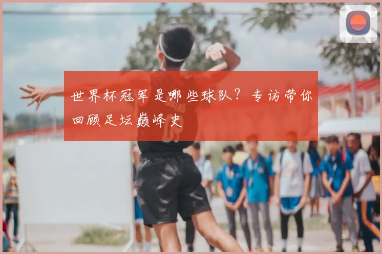世界杯冠军是哪些球队?专访带你回顾足坛巅峰史