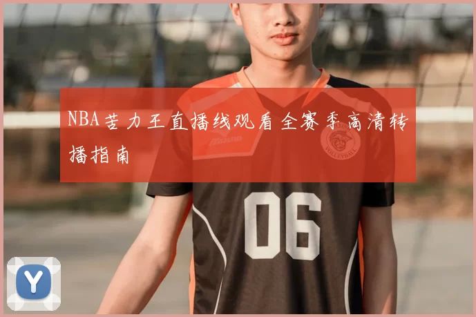 NBA苦力王直播线观看全赛季高清转播指南