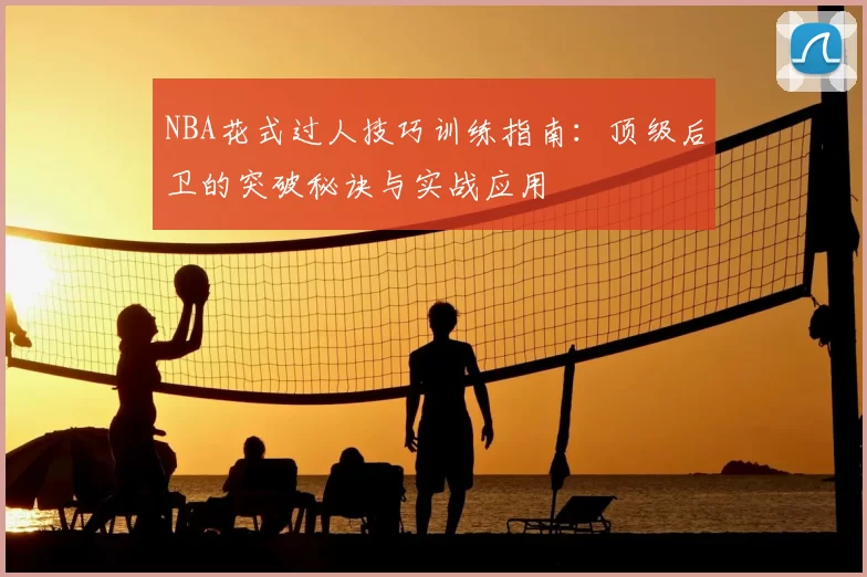 NBA花式过人技巧训练指南：顶级后卫的突破秘诀与实战应用
