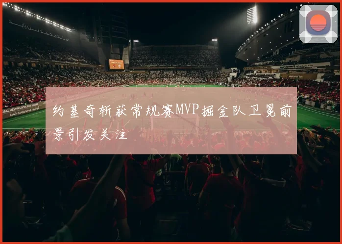 约基奇斩获常规赛MVP掘金队卫冕前景引发关注
