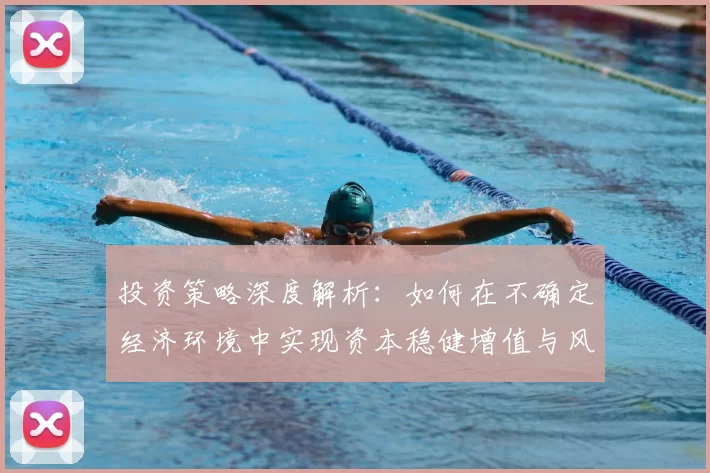 投资策略深度解析：如何在不确定经济环境中实现资本稳健增值与风险控制