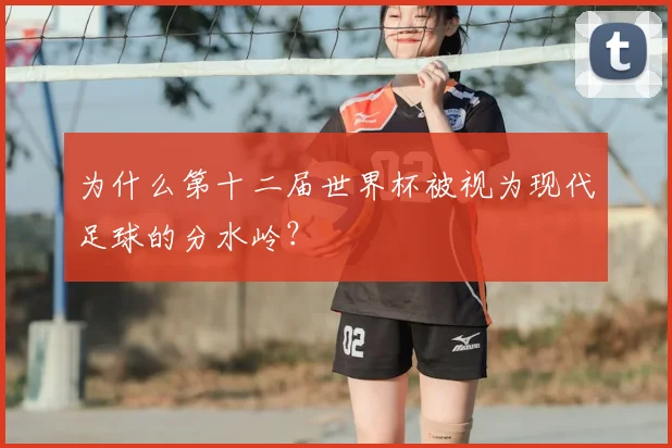 为什么第十二届世界杯被视为现代足球的分水岭?