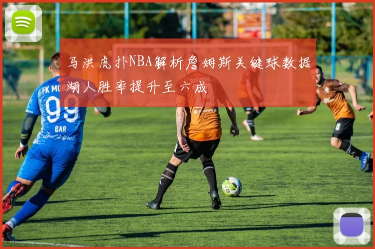 马洪虎扑NBA解析詹姆斯关键球数据湖人胜率提升至六成