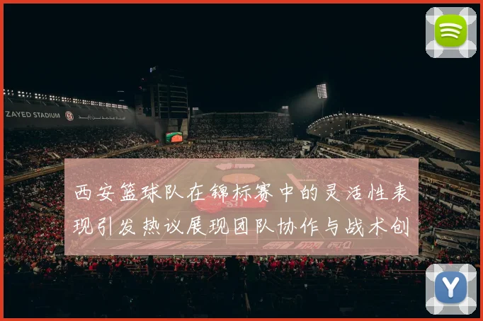 西安篮球队在锦标赛中的灵活性表现引发热议展现团队协作与战术创新