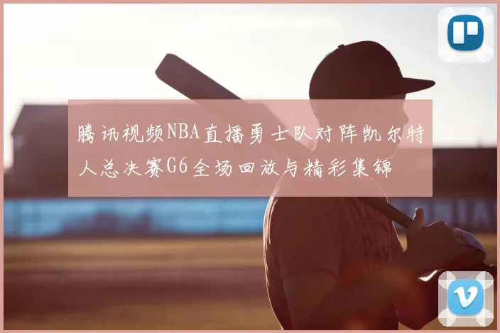 腾讯视频NBA直播勇士队对阵凯尔特人总决赛G6全场回放与精彩集锦