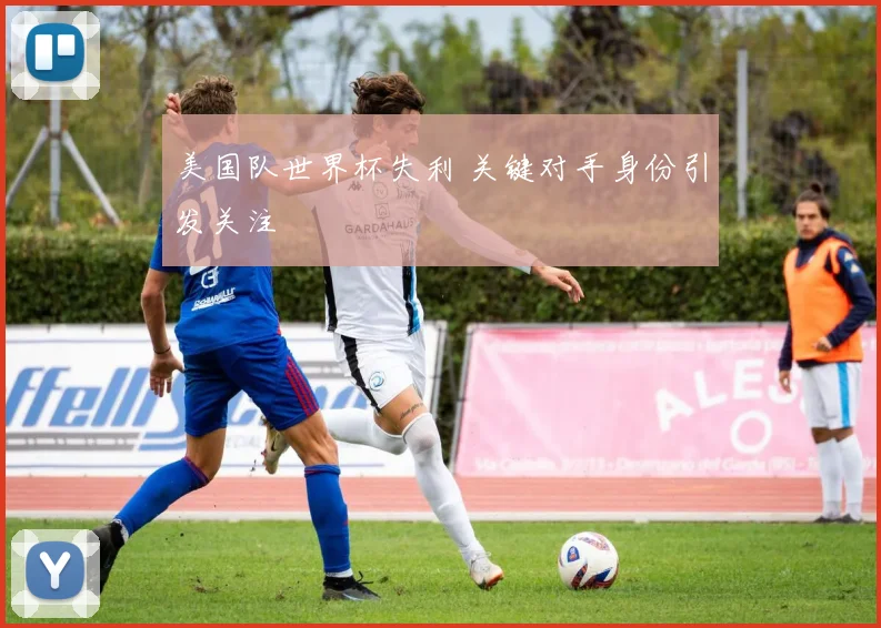 美国队世界杯失利 关键对手身份引发关注