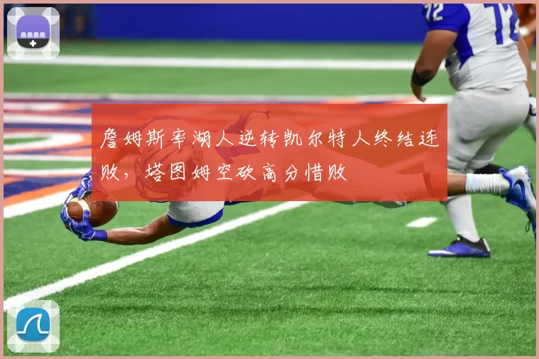 詹姆斯率湖人逆转凯尔特人终结连败，塔图姆空砍高分惜败