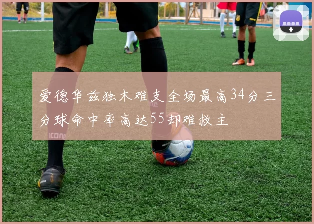 爱德华兹独木难支全场最高34分三分球命中率高达55却难救主