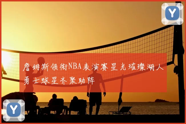 詹姆斯领衔NBA表演赛星光璀璨湖人勇士球星齐聚助阵