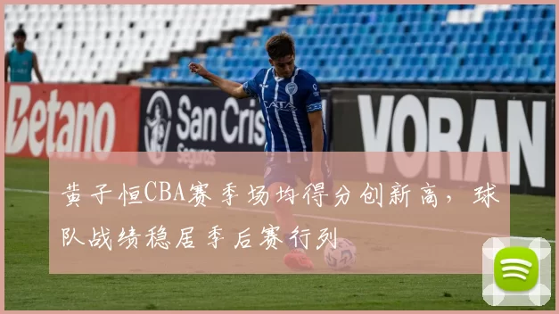 黄子恒CBA赛季场均得分创新高，球队战绩稳居季后赛行列