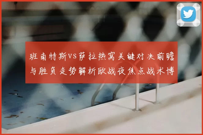 班南特斯vs萨拉热窝关键对决前瞻与胜负走势解析欧战夜焦点战术博弈全景观察