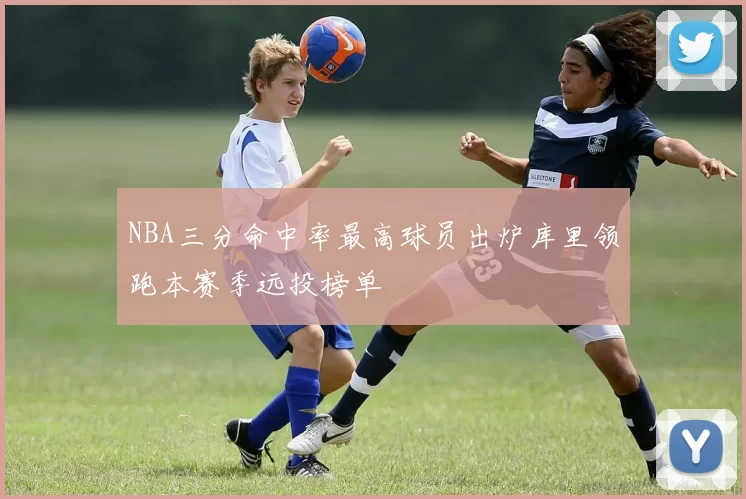 NBA三分命中率最高球员出炉库里领跑本赛季远投榜单