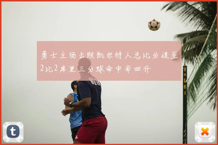 勇士主场击败凯尔特人总比分追至2比2库里三分球命中率回升