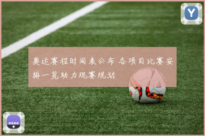 奥运赛程时间表公布 各项目比赛安排一览助力观赛规划